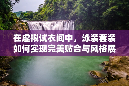 在虚拟试衣间中，泳装套装如何实现完美贴合与风格展现？