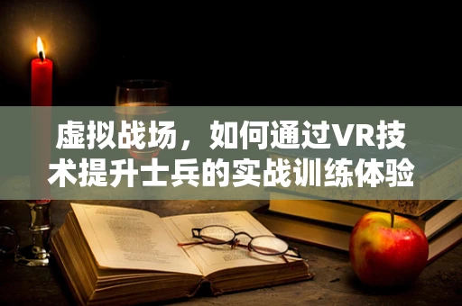 虚拟战场，如何通过VR技术提升士兵的实战训练体验？