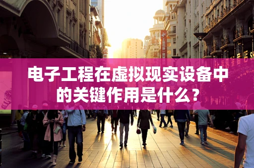 电子工程在虚拟现实设备中的关键作用是什么？
