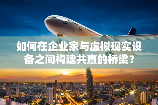 如何在企业家与虚拟现实设备之间构建共赢的桥梁？