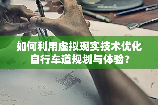 如何利用虚拟现实技术优化自行车道规划与体验？