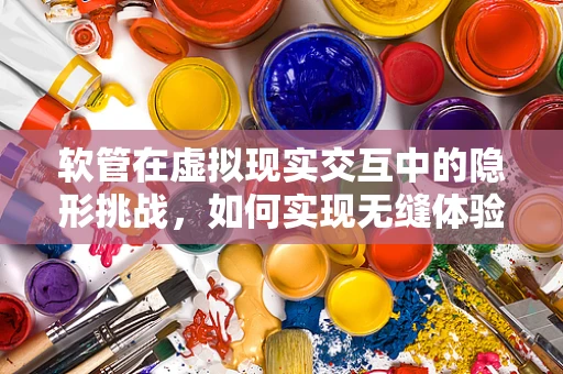 软管在虚拟现实交互中的隐形挑战，如何实现无缝体验？