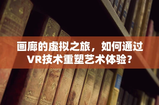 画廊的虚拟之旅，如何通过VR技术重塑艺术体验？