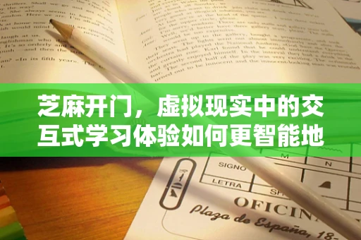 芝麻开门，虚拟现实中的交互式学习体验如何更智能地融入教育？