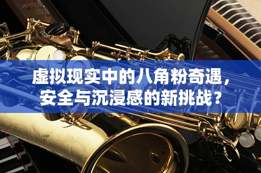 虚拟现实中的八角粉奇遇，安全与沉浸感的新挑战？
