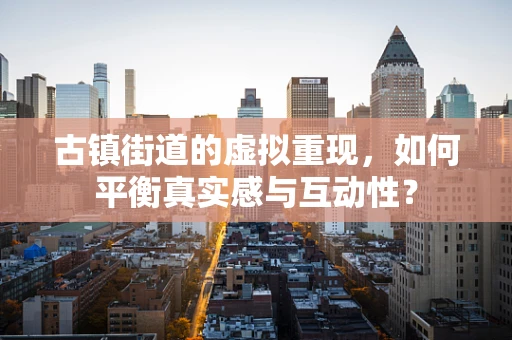 古镇街道的虚拟重现，如何平衡真实感与互动性？