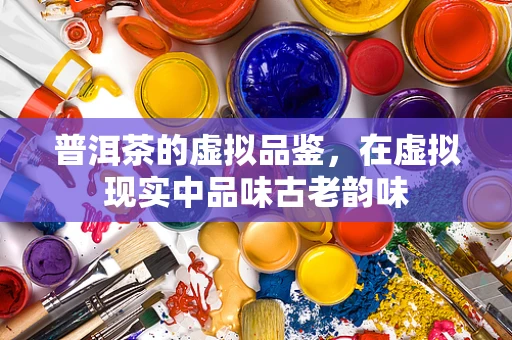 普洱茶的虚拟品鉴，在虚拟现实中品味古老韵味