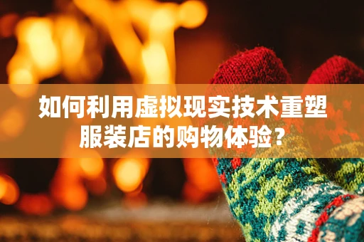如何利用虚拟现实技术重塑服装店的购物体验？