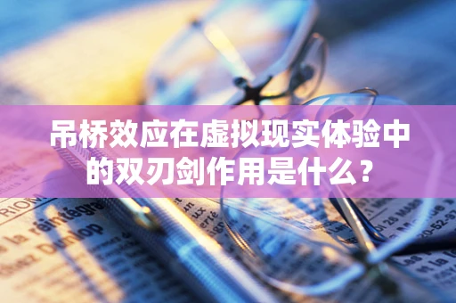 吊桥效应在虚拟现实体验中的双刃剑作用是什么？