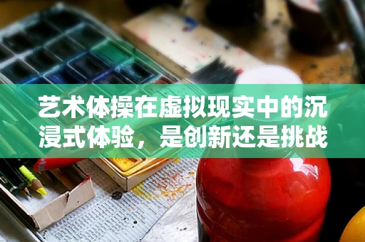 艺术体操在虚拟现实中的沉浸式体验，是创新还是挑战？