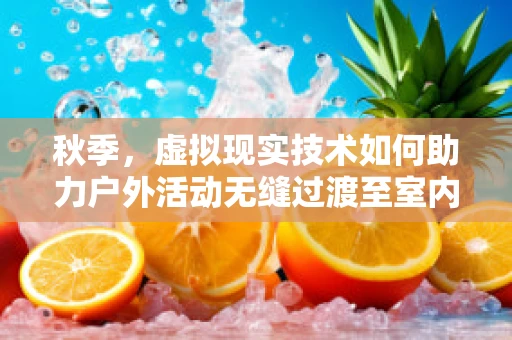 秋季，虚拟现实技术如何助力户外活动无缝过渡至室内体验？