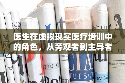 医生在虚拟现实医疗培训中的角色，从旁观者到主导者？