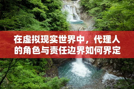 在虚拟现实世界中，代理人的角色与责任边界如何界定？
