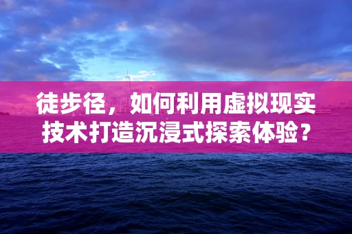 徒步径，如何利用虚拟现实技术打造沉浸式探索体验？