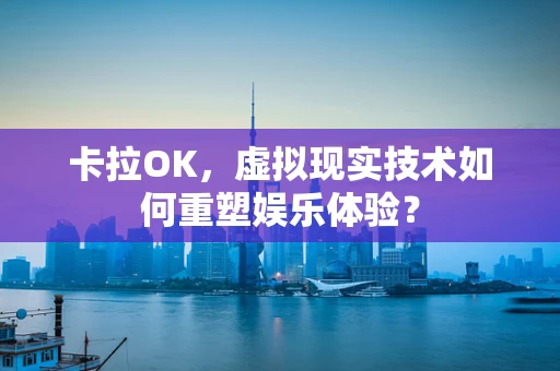 卡拉OK，虚拟现实技术如何重塑娱乐体验？