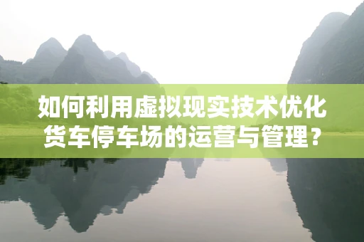 如何利用虚拟现实技术优化货车停车场的运营与管理？