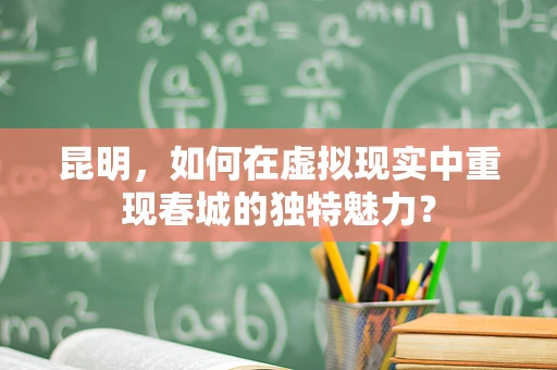 昆明，如何在虚拟现实中重现春城的独特魅力？