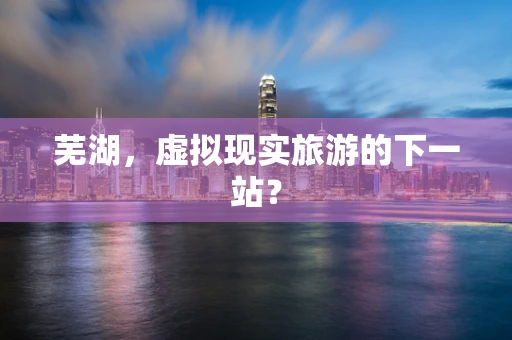 芜湖，虚拟现实旅游的下一站？