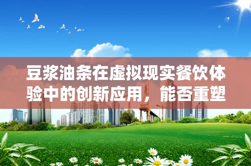 豆浆油条在虚拟现实餐饮体验中的创新应用，能否重塑传统早餐的沉浸式享受？