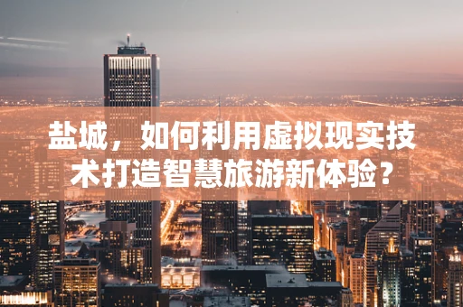 盐城，如何利用虚拟现实技术打造智慧旅游新体验？