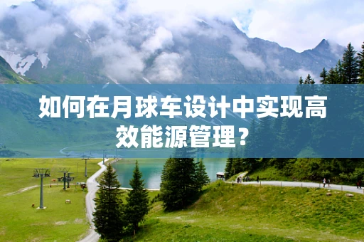 如何在月球车设计中实现高效能源管理？