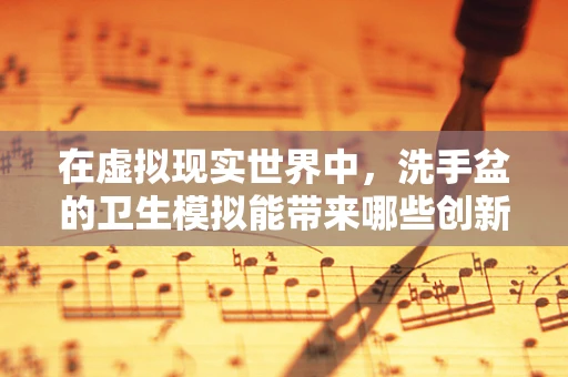 在虚拟现实世界中，洗手盆的卫生模拟能带来哪些创新体验？
