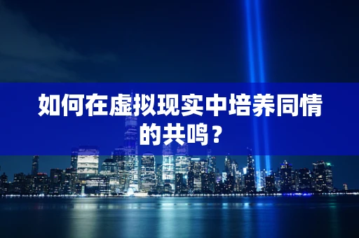 如何在虚拟现实中培养同情的共鸣？