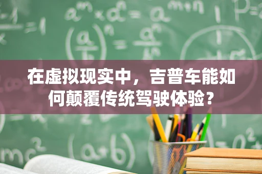 在虚拟现实中，吉普车能如何颠覆传统驾驶体验？