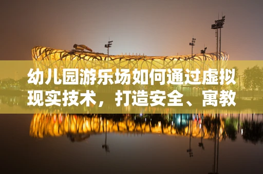 幼儿园游乐场如何通过虚拟现实技术，打造安全、寓教于乐的互动空间？