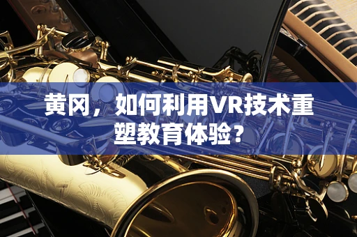 黄冈，如何利用VR技术重塑教育体验？