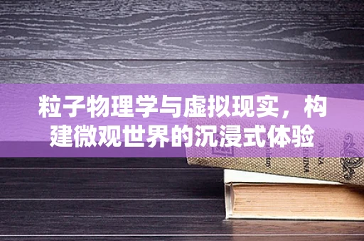 粒子物理学与虚拟现实，构建微观世界的沉浸式体验