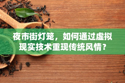 夜市街灯笼，如何通过虚拟现实技术重现传统风情？