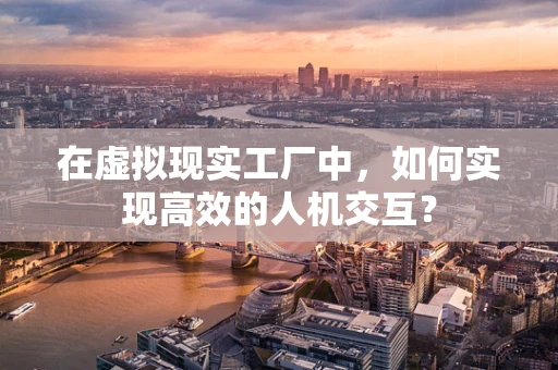 在虚拟现实工厂中，如何实现高效的人机交互？