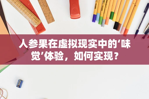 人参果在虚拟现实中的‘味觉’体验，如何实现？