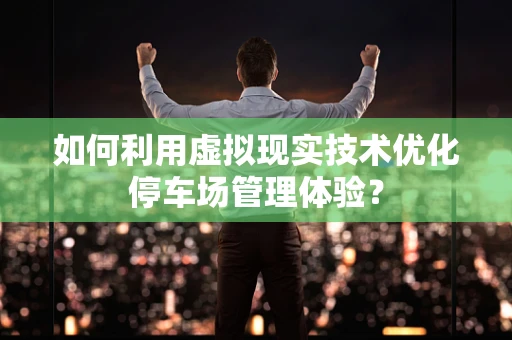 如何利用虚拟现实技术优化停车场管理体验？