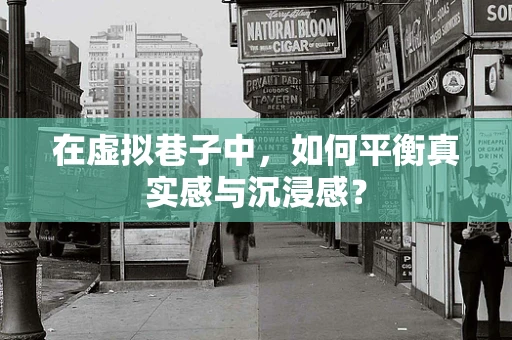 在虚拟巷子中，如何平衡真实感与沉浸感？