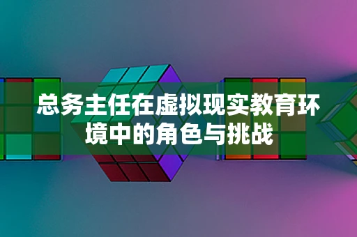 总务主任在虚拟现实教育环境中的角色与挑战