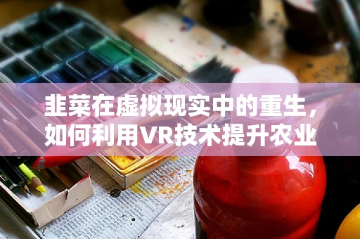 韭菜在虚拟现实中的重生，如何利用VR技术提升农业教育体验？