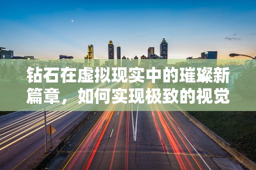 钻石在虚拟现实中的璀璨新篇章，如何实现极致的视觉体验？