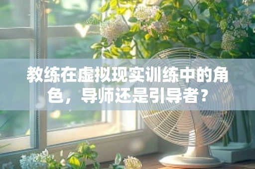 教练在虚拟现实训练中的角色，导师还是引导者？