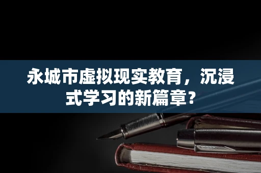 永城市虚拟现实教育，沉浸式学习的新篇章？