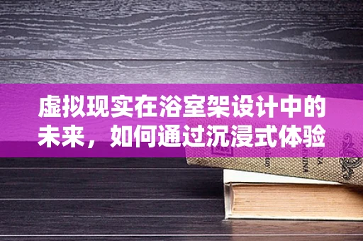 虚拟现实在浴室架设计中的未来，如何通过沉浸式体验提升生活品质？