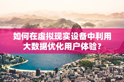 如何在虚拟现实设备中利用大数据优化用户体验？