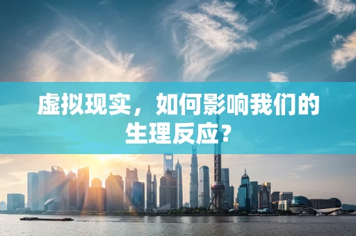 虚拟现实，如何影响我们的生理反应？