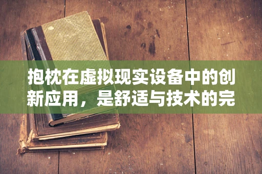 抱枕在虚拟现实设备中的创新应用，是舒适与技术的完美融合，还是潜在的障碍？
