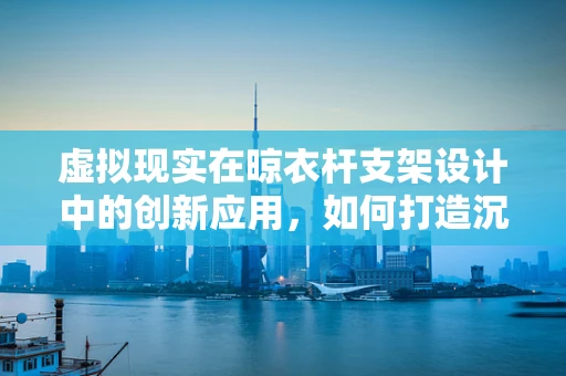 虚拟现实在晾衣杆支架设计中的创新应用，如何打造沉浸式晾衣新体验？