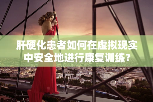 肝硬化患者如何在虚拟现实中安全地进行康复训练？