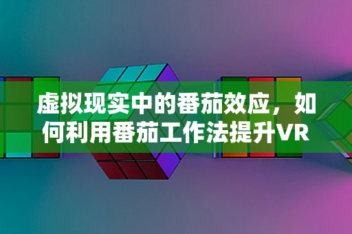 虚拟现实中的番茄效应，如何利用番茄工作法提升VR体验？