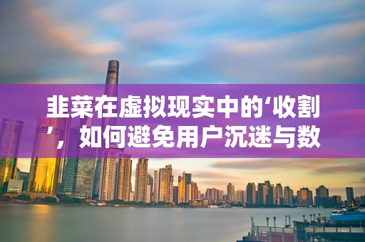韭菜在虚拟现实中的‘收割’，如何避免用户沉迷与数据滥用？