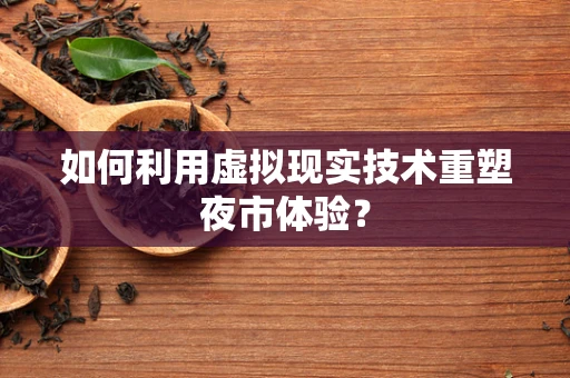 如何利用虚拟现实技术重塑夜市体验？